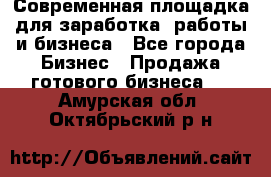 Современная площадка для заработка, работы и бизнеса - Все города Бизнес » Продажа готового бизнеса   . Амурская обл.,Октябрьский р-н